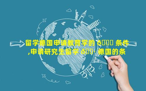 留学德国申请教育学的 🐟 条件,申请研究生留学 🌷 德国的条件
